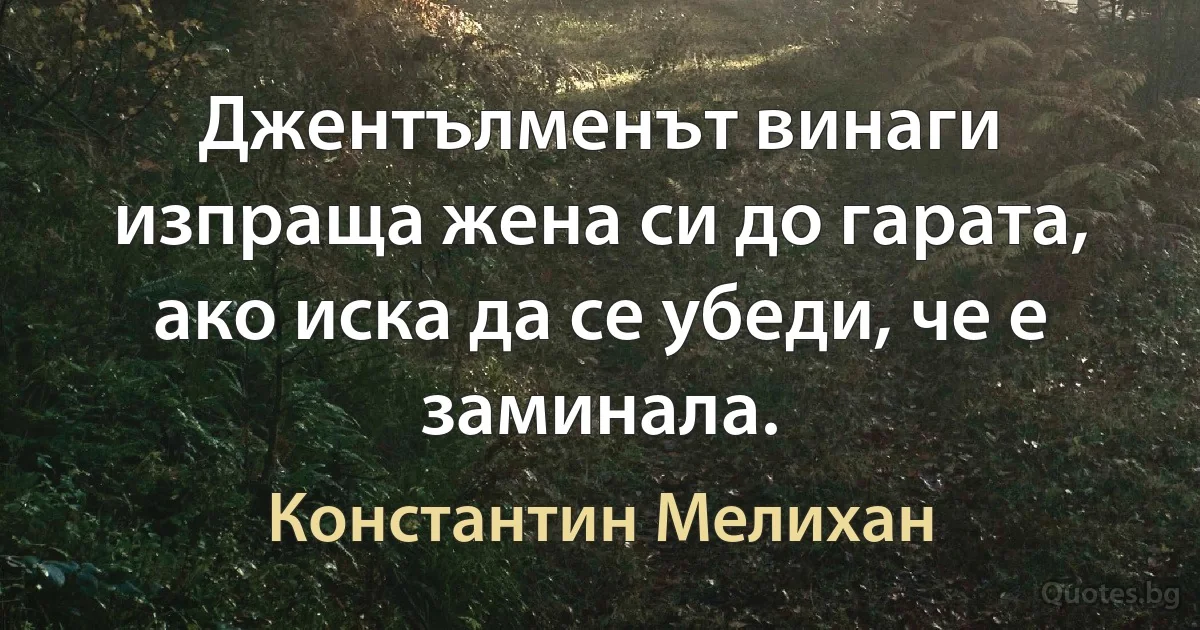 Джентълменът винаги изпраща жена си до гарата, ако иска да се убеди, че е заминала. (Константин Мелихан)