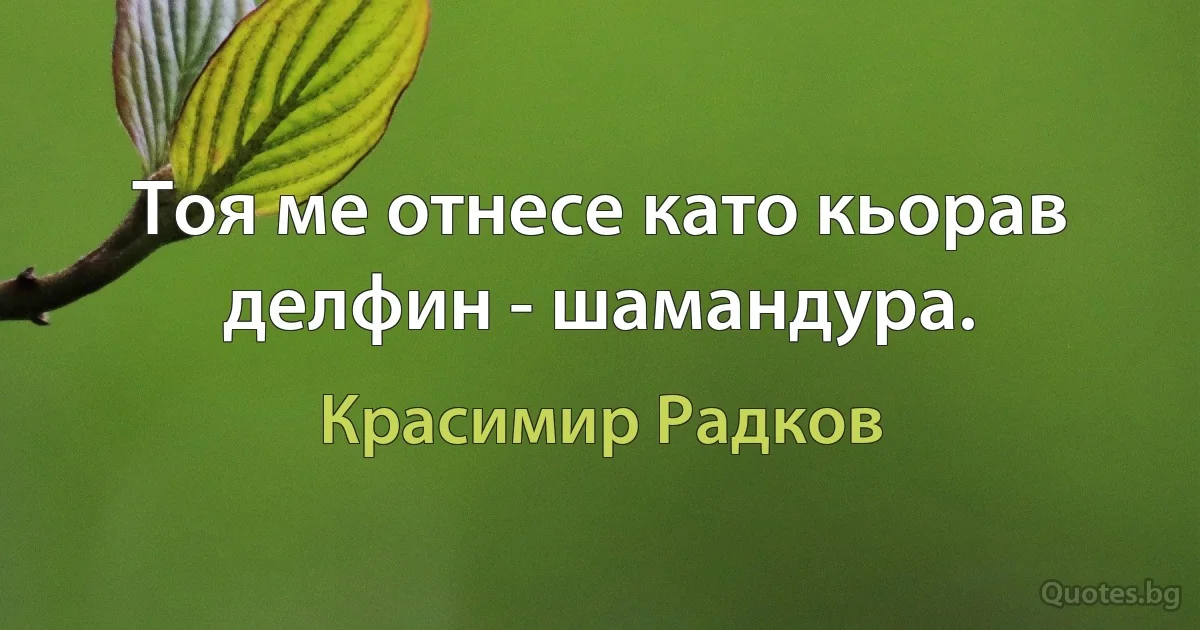 Тоя ме отнесе като кьорав делфин - шамандура. (Красимир Радков)