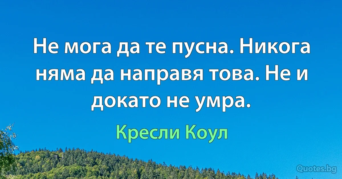 Не мога да те пусна. Никога няма да направя това. Не и докато не умра. (Кресли Коул)