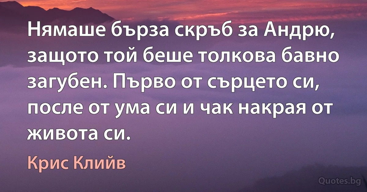 Нямаше бърза скръб за Андрю, защото той беше толкова бавно загубен. Първо от сърцето си, после от ума си и чак накрая от живота си. (Крис Клийв)