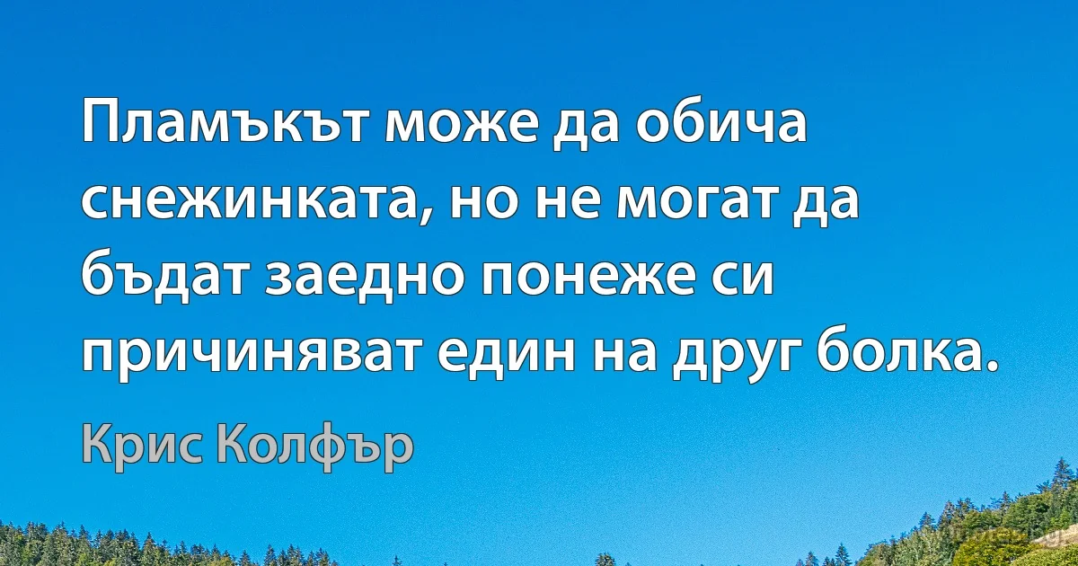 Пламъкът може да обича снежинката, но не могат да бъдат заедно понеже си причиняват един на друг болка. (Крис Колфър)