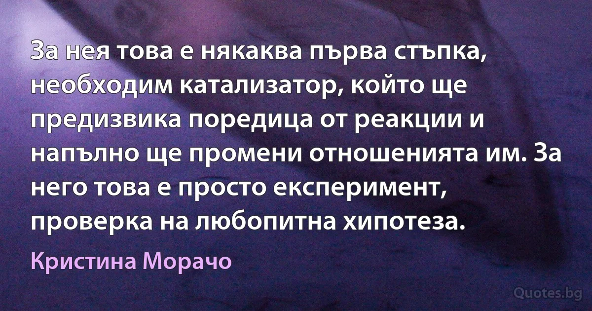 За нея това е някаква първа стъпка, необходим катализатор, който ще предизвика поредица от реакции и напълно ще промени отношенията им. За него това е просто експеримент, проверка на любопитна хипотеза. (Кристина Морачо)