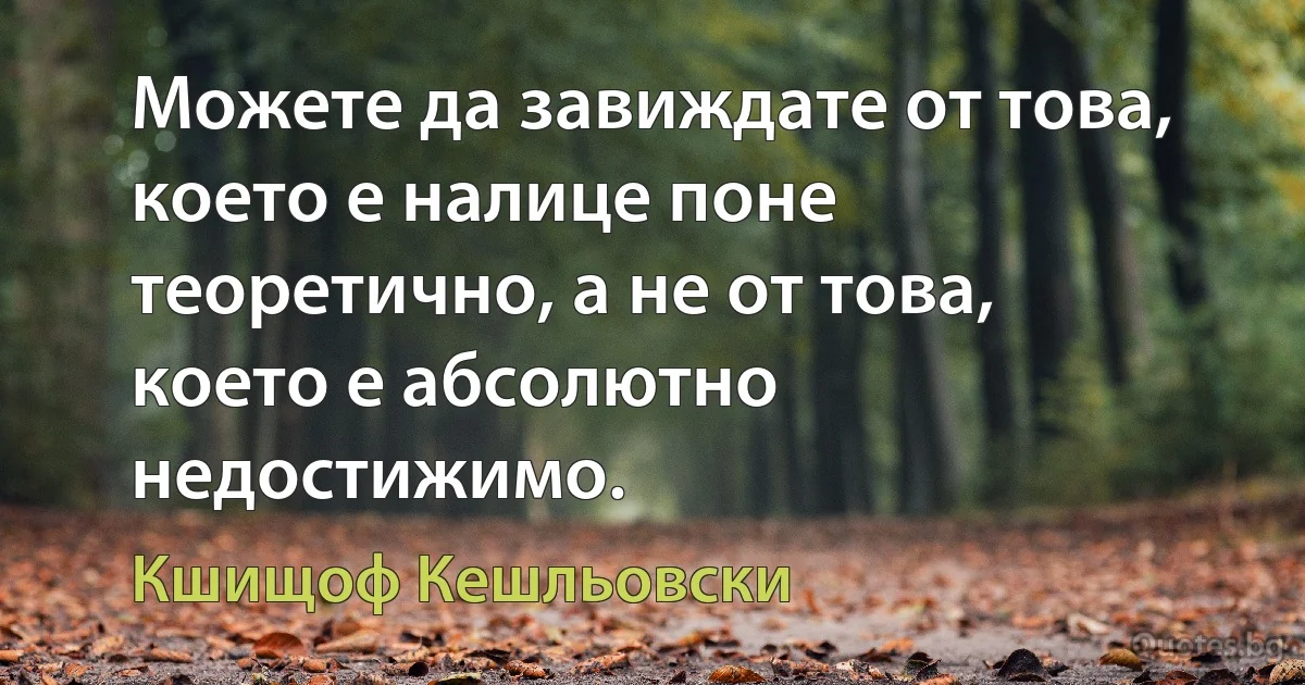 Можете да завиждате от това, което е налице поне теоретично, а не от това, което е абсолютно недостижимо. (Кшищоф Кешльовски)