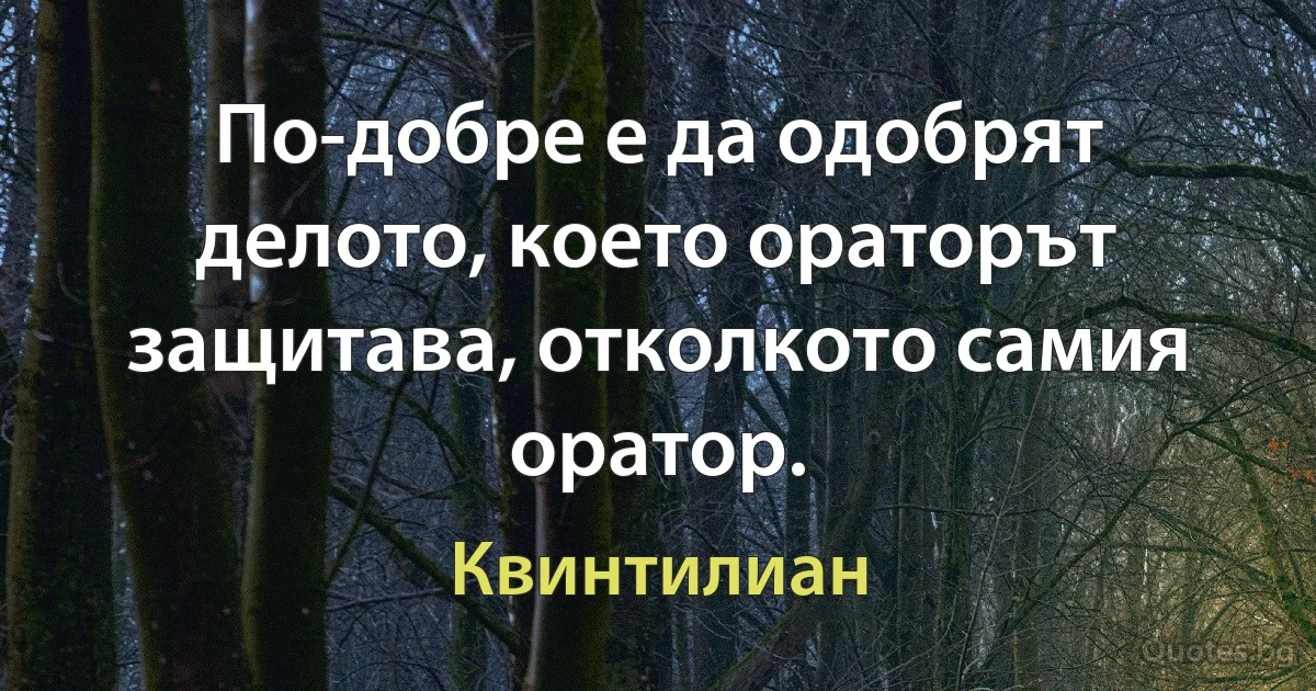 По-добре е да одобрят делото, което ораторът защитава, отколкото самия оратор. (Квинтилиан)