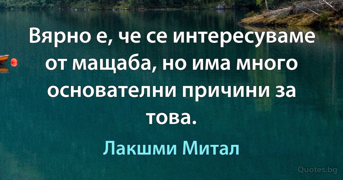 Вярно е, че се интересуваме от мащаба, но има много основателни причини за това. (Лакшми Митал)