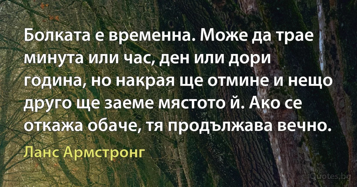 Болката е временна. Може да трае минута или час, ден или дори година, но накрая ще отмине и нещо друго ще заеме мястото й. Ако се откажа обаче, тя продължава вечно. (Ланс Армстронг)