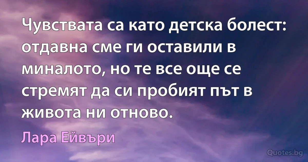 Чувствата са като детска болест: отдавна сме ги оставили в миналото, но те все още се стремят да си пробият път в живота ни отново. (Лара Ейвъри)