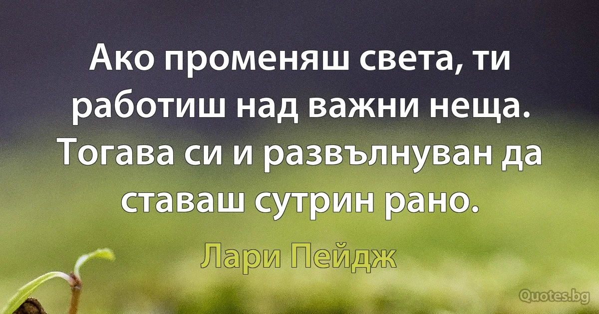 Ако променяш света, ти работиш над важни неща. Тогава си и развълнуван да ставаш сутрин рано. (Лари Пейдж)