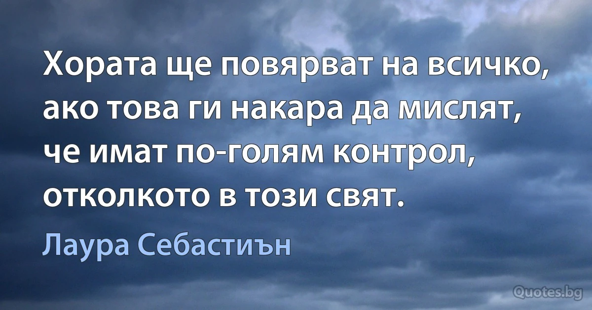 Хората ще повярват на всичко, ако това ги накара да мислят, че имат по-голям контрол, отколкото в този свят. (Лаура Себастиън)