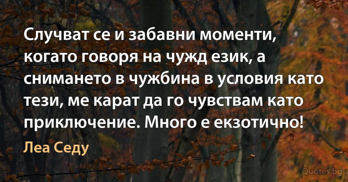 Случват се и забавни моменти, когато говоря на чужд език, а снимането в чужбина в условия като тези, ме карат да го чувствам като приключение. Много е екзотично! (Леа Седу)