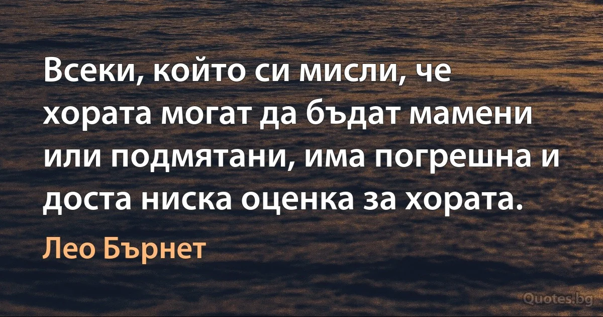 Всеки, който си мисли, че хората могат да бъдат мамени или подмятани, има погрешна и доста ниска оценка за хората. (Лео Бърнет)