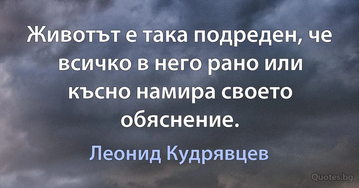 Животът е така подреден, че всичко в него рано или късно намира своето обяснение. (Леонид Кудрявцев)