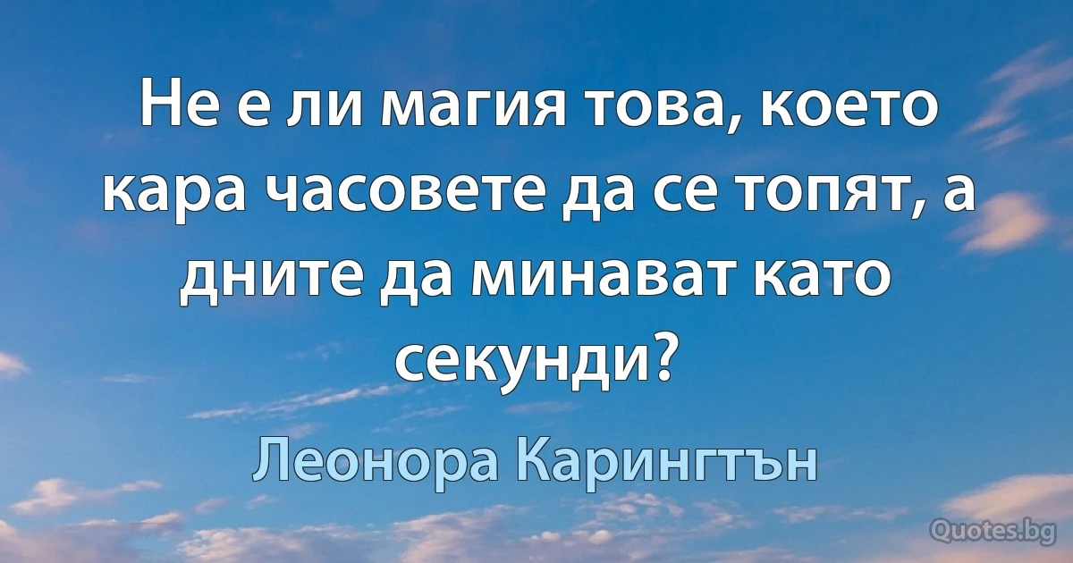 Не е ли магия това, което кара часовете да се топят, а дните да минават като секунди? (Леонора Карингтън)