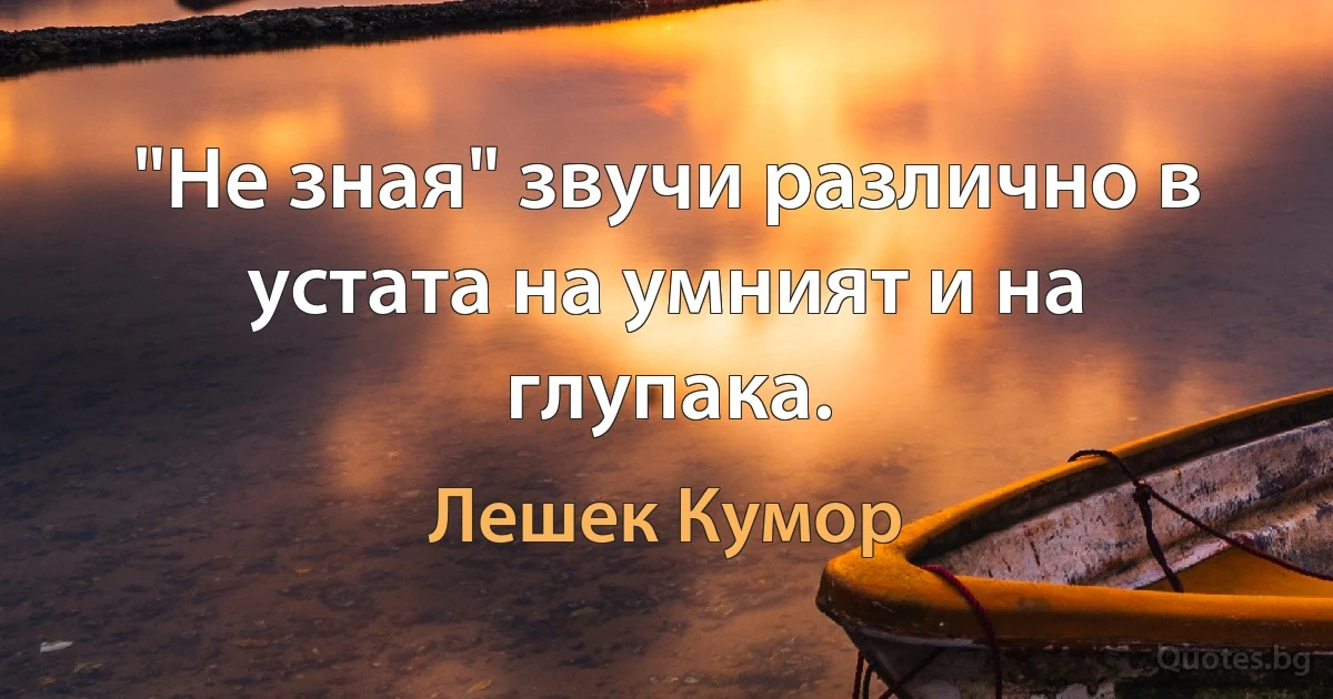 "Не зная" звучи различно в устата на умният и на глупака. (Лешек Кумор)