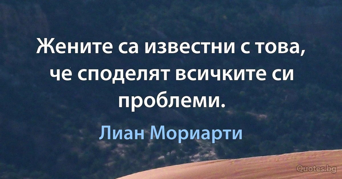 Жените са известни с това, че споделят всичките си проблеми. (Лиан Мориарти)