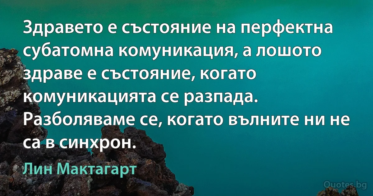 Здравето е състояние на перфектна субатомна комуникация, а лошото здраве е състояние, когато комуникацията се разпада. Разболяваме се, когато вълните ни не са в синхрон. (Лин Мактагарт)