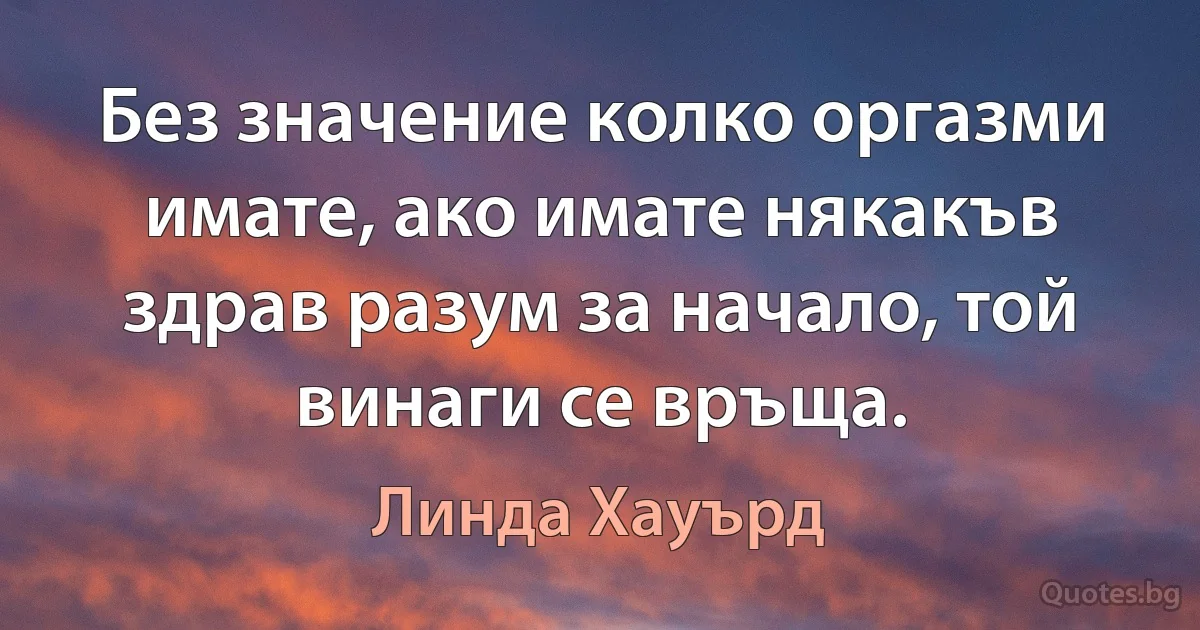 Без значение колко оргазми имате, ако имате някакъв здрав разум за начало, той винаги се връща. (Линда Хауърд)