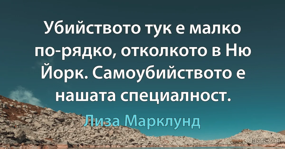 Убийството тук е малко по-рядко, отколкото в Ню Йорк. Самоубийството е нашата специалност. (Лиза Марклунд)