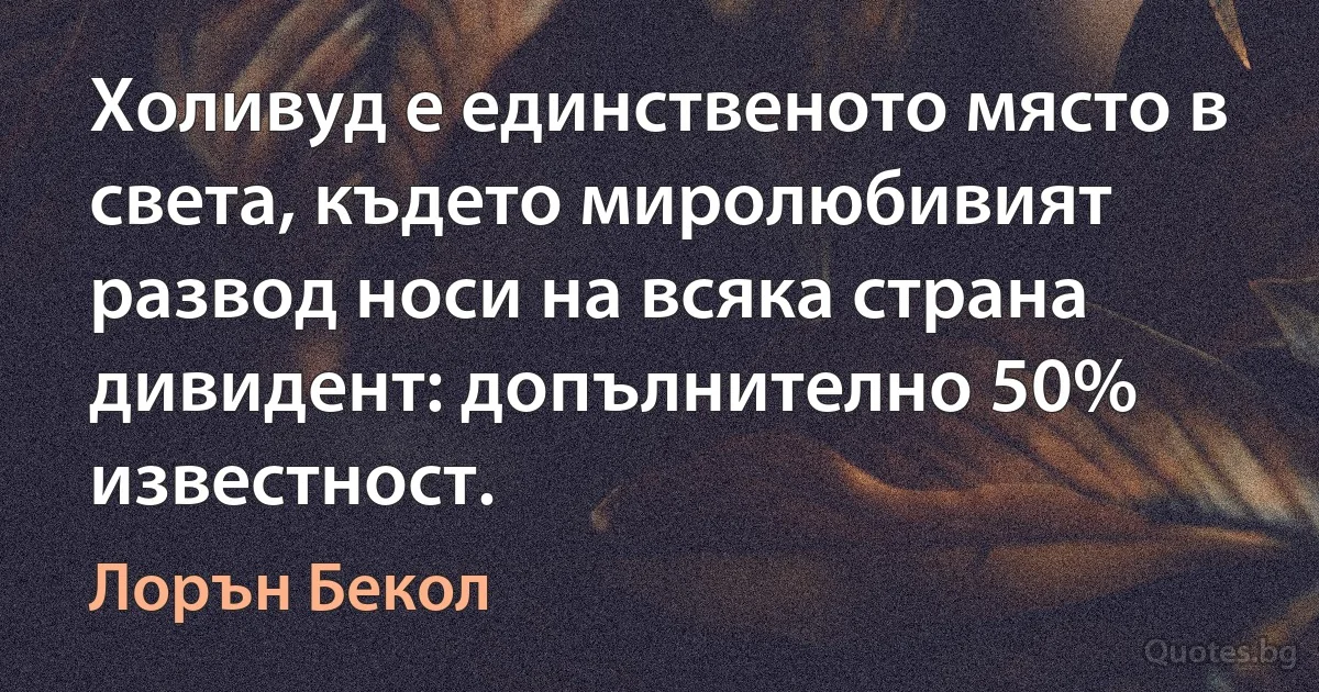 Холивуд е единственото място в света, където миролюбивият развод носи на всяка страна дивидент: допълнително 50% известност. (Лорън Бекол)