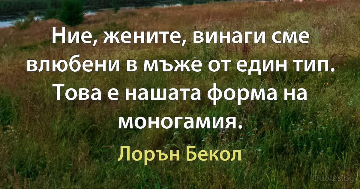 Ние, жените, винаги сме влюбени в мъже от един тип. Това е нашата форма на моногамия. (Лорън Бекол)