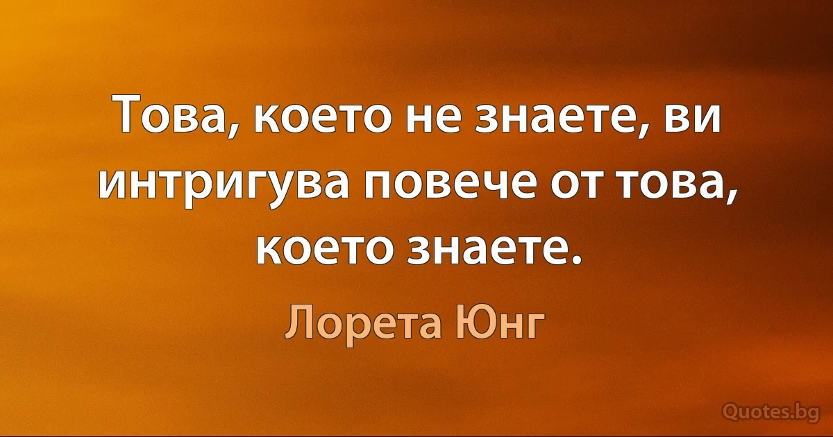 Това, което не знаете, ви интригува повече от това, което знаете. (Лорета Юнг)