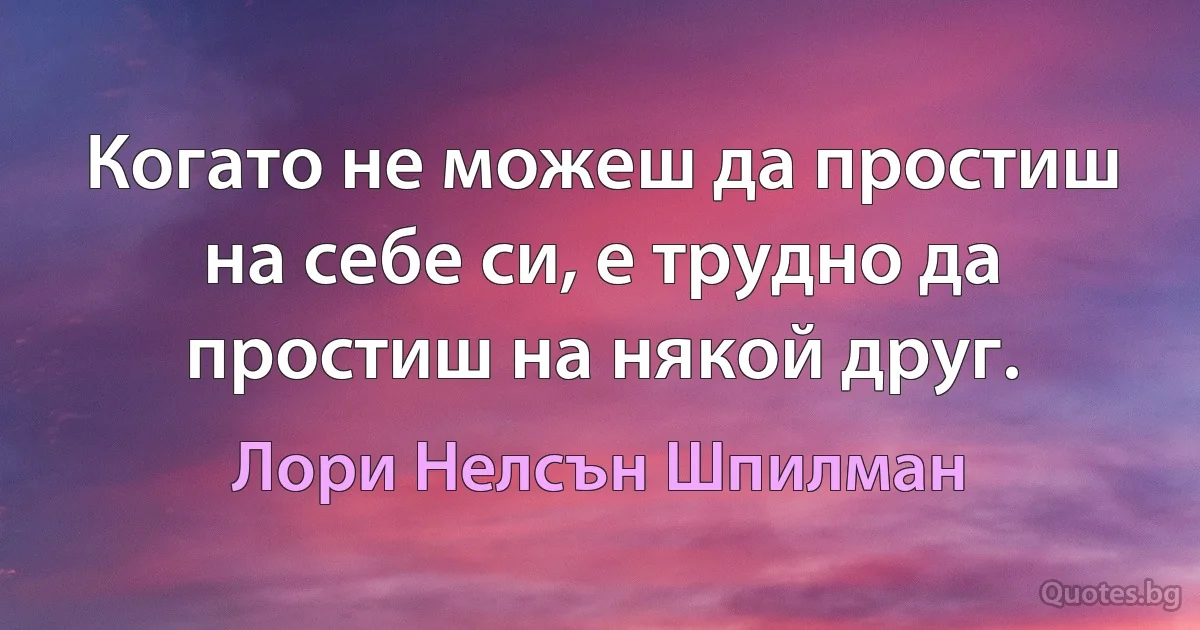 Когато не можеш да простиш на себе си, е трудно да простиш на някой друг. (Лори Нелсън Шпилман)