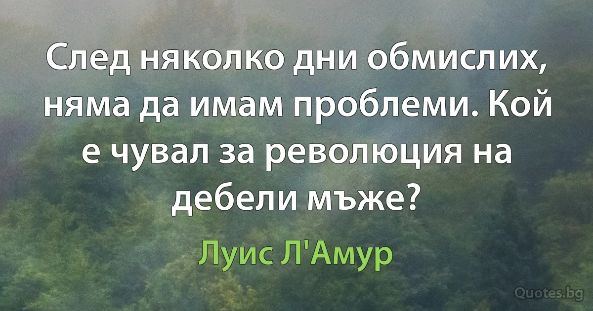 След няколко дни обмислих, няма да имам проблеми. Кой е чувал за революция на дебели мъже? (Луис Л'Амур)