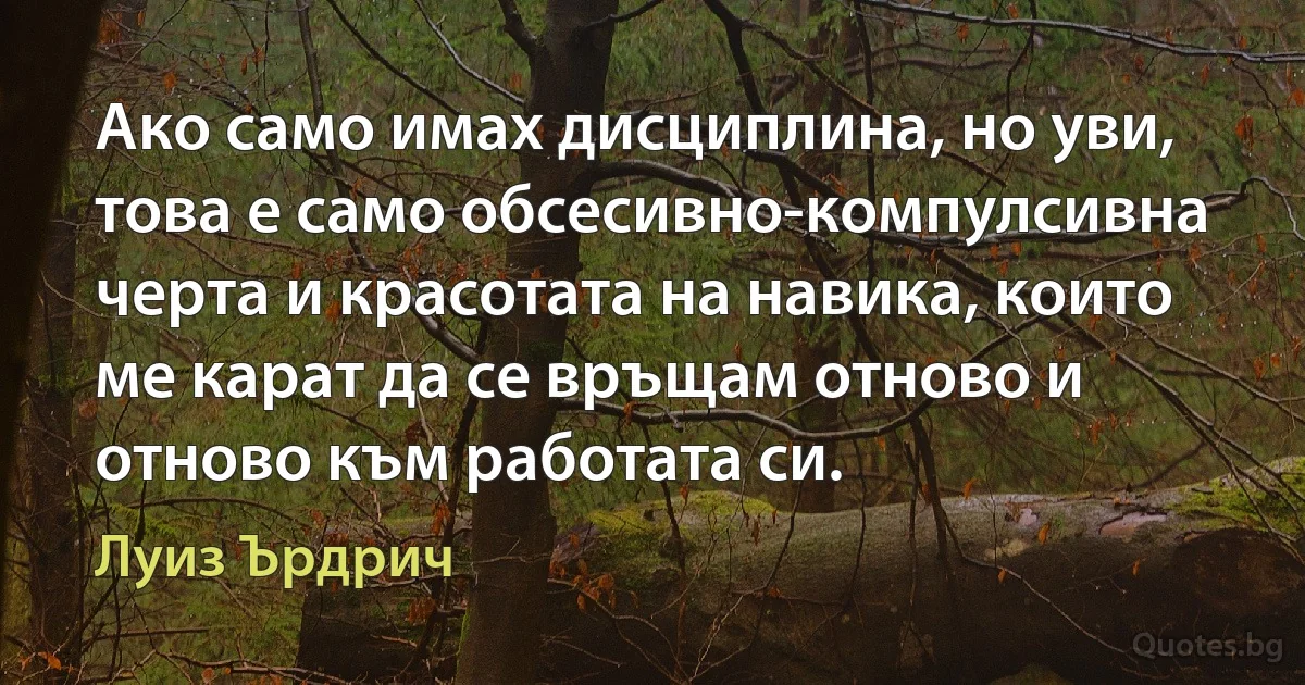 Ако само имах дисциплина, но уви, това е само обсесивно-компулсивна черта и красотата на навика, които ме карат да се връщам отново и отново към работата си. (Луиз Ърдрич)