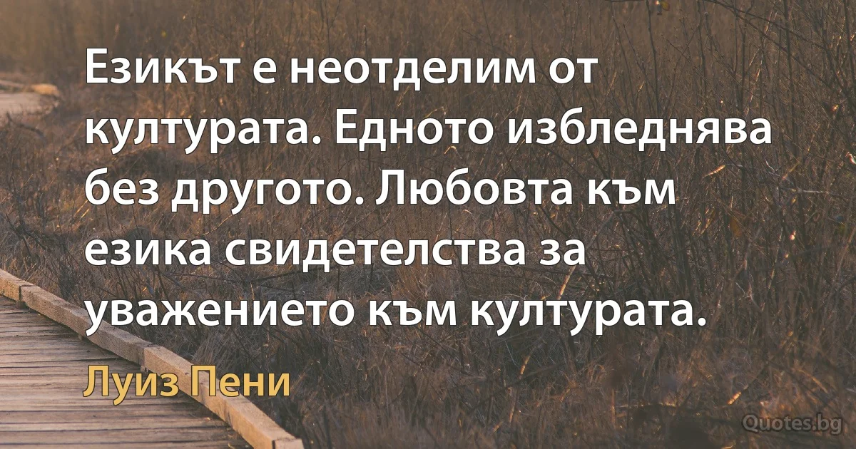 Езикът е неотделим от културата. Едното избледнява без другото. Любовта към езика свидетелства за уважението към културата. (Луиз Пени)