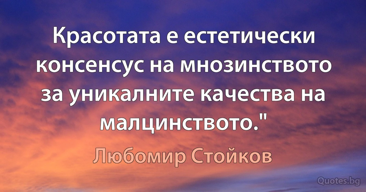 Красотата е естетически консенсус на мнозинството за уникалните качества на малцинството." (Любомир Стойков)