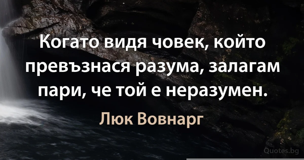 Когато видя човек, който превъзнася разума, залагам пари, че той е неразумен. (Люк Вовнарг)