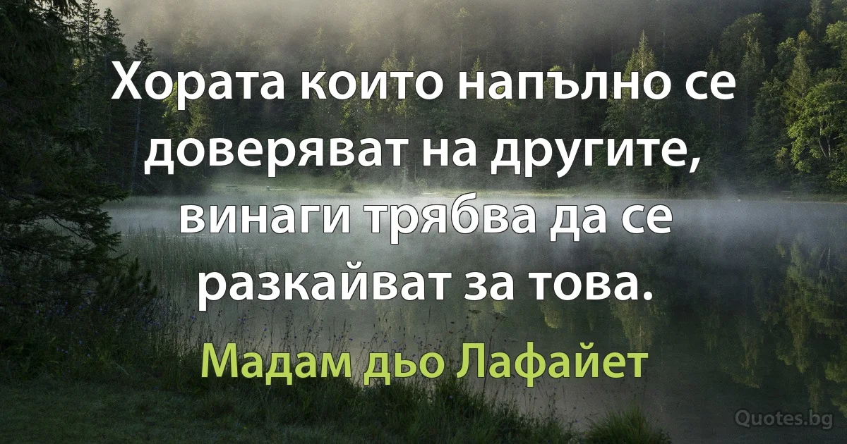 Хората които напълно се доверяват на другите, винаги трябва да се разкайват за това. (Мадам дьо Лафайет)