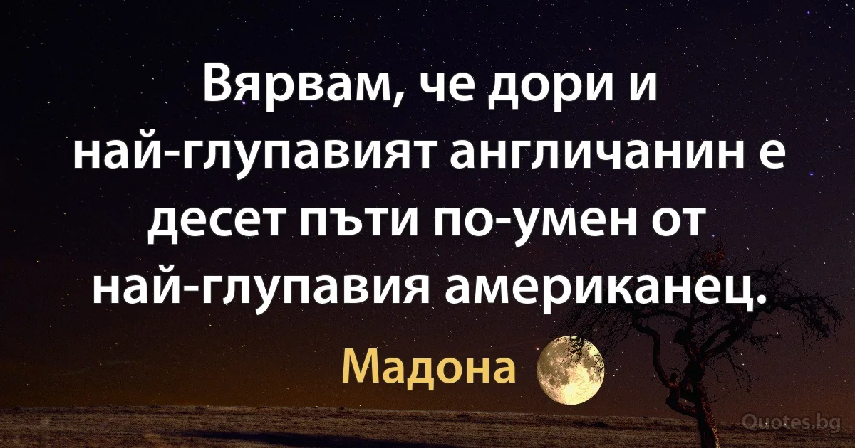 Вярвам, че дори и най-глупавият англичанин е десет пъти по-умен от най-глупавия американец. (Мадона)