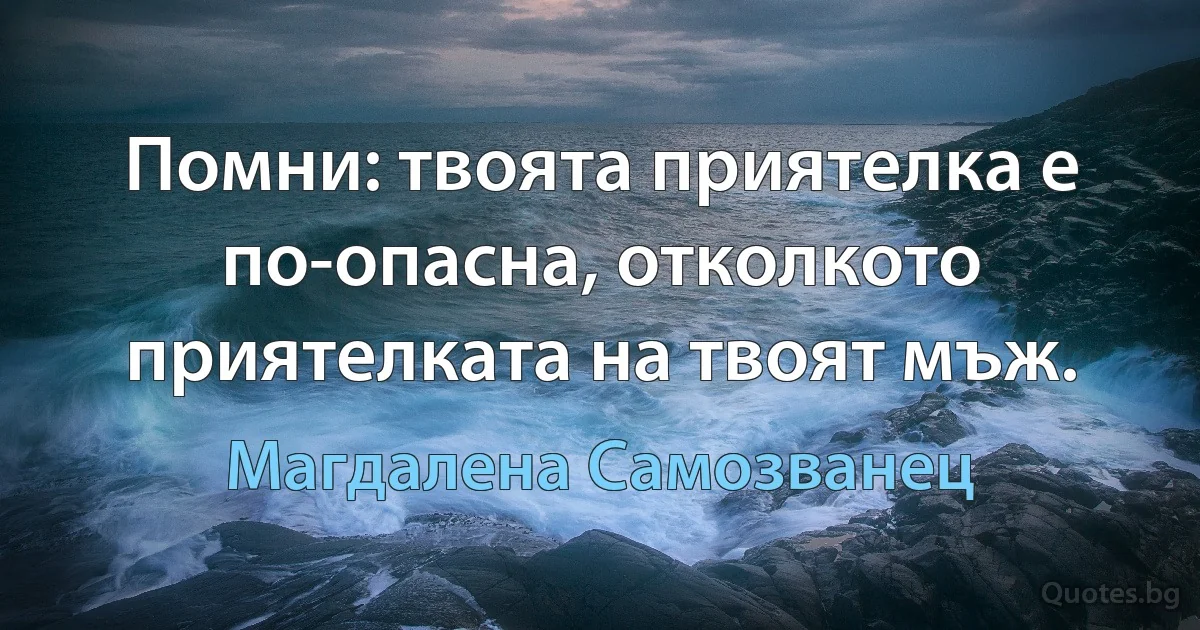 Помни: твоята приятелка е по-опасна, отколкото приятелката на твоят мъж. (Магдалена Самозванец)