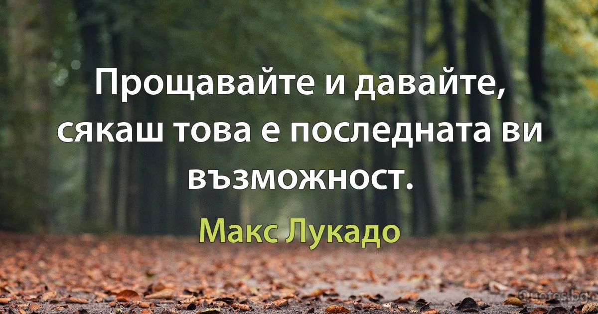 Прощавайте и давайте, сякаш това е последната ви възможност. (Макс Лукадо)