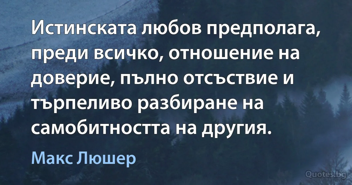 Истинската любов предполага, преди всичко, отношение на доверие, пълно отсъствие и търпеливо разбиране на самобитността на другия. (Макс Люшер)