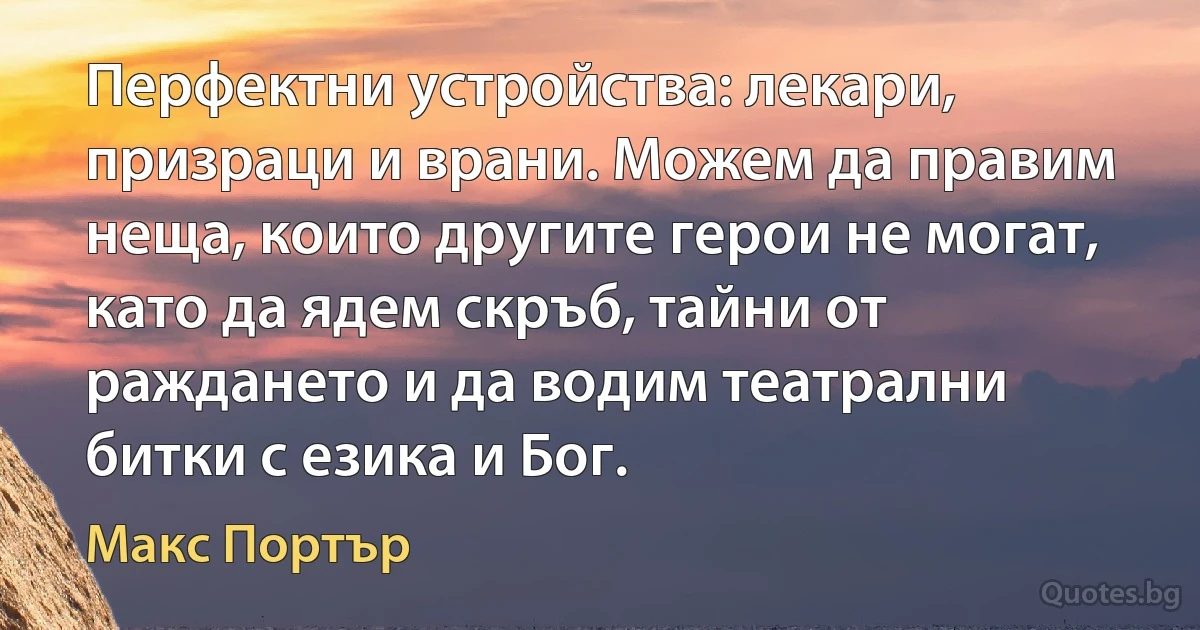 Перфектни устройства: лекари, призраци и врани. Можем да правим неща, които другите герои не могат, като да ядем скръб, тайни от раждането и да водим театрални битки с езика и Бог. (Макс Портър)