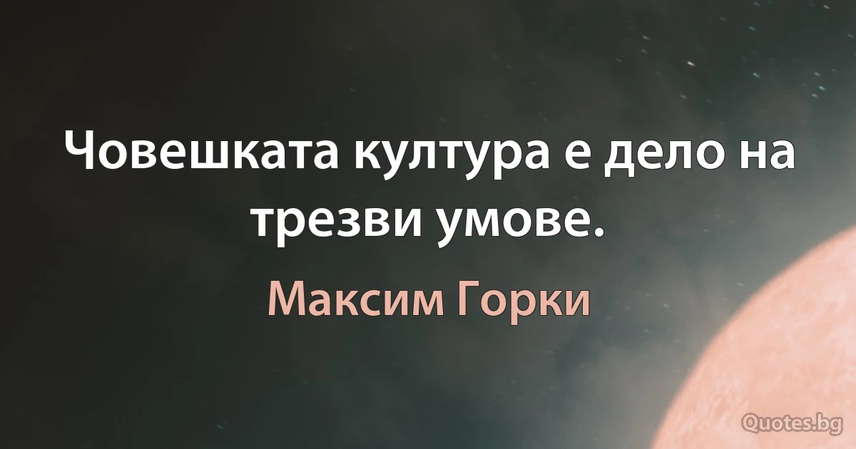 Човешката култура е дело на трезви умове. (Максим Горки)