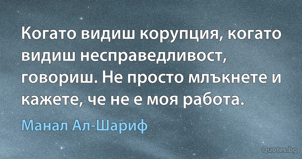 Когато видиш корупция, когато видиш несправедливост, говориш. Не просто млъкнете и кажете, че не е моя работа. (Манал Ал-Шариф)