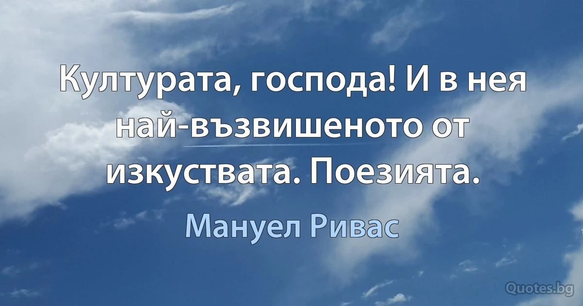 Културата, господа! И в нея най-възвишеното от изкуствата. Поезията. (Мануел Ривас)