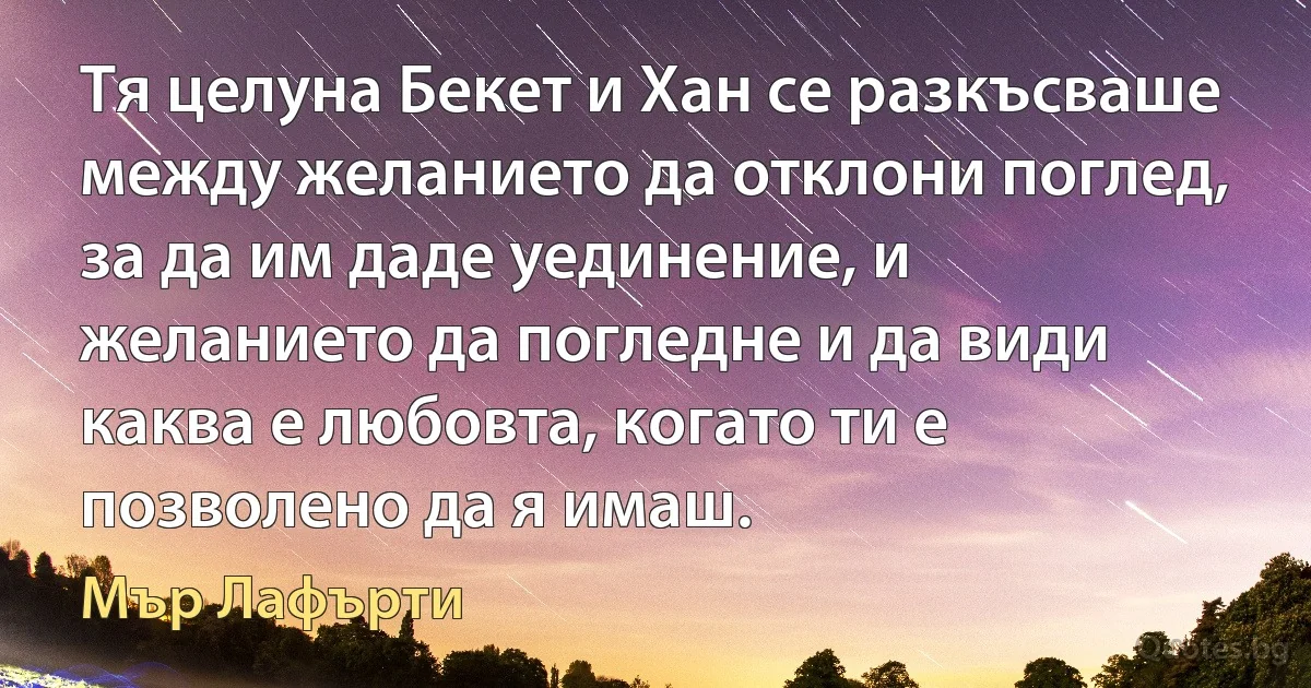 Тя целуна Бекет и Хан се разкъсваше между желанието да отклони поглед, за да им даде уединение, и желанието да погледне и да види каква е любовта, когато ти е позволено да я имаш. (Мър Лафърти)