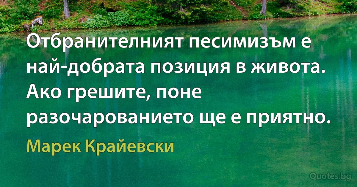 Отбранителният песимизъм е най-добрата позиция в живота. Ако грешите, поне разочарованието ще е приятно. (Марек Крайевски)