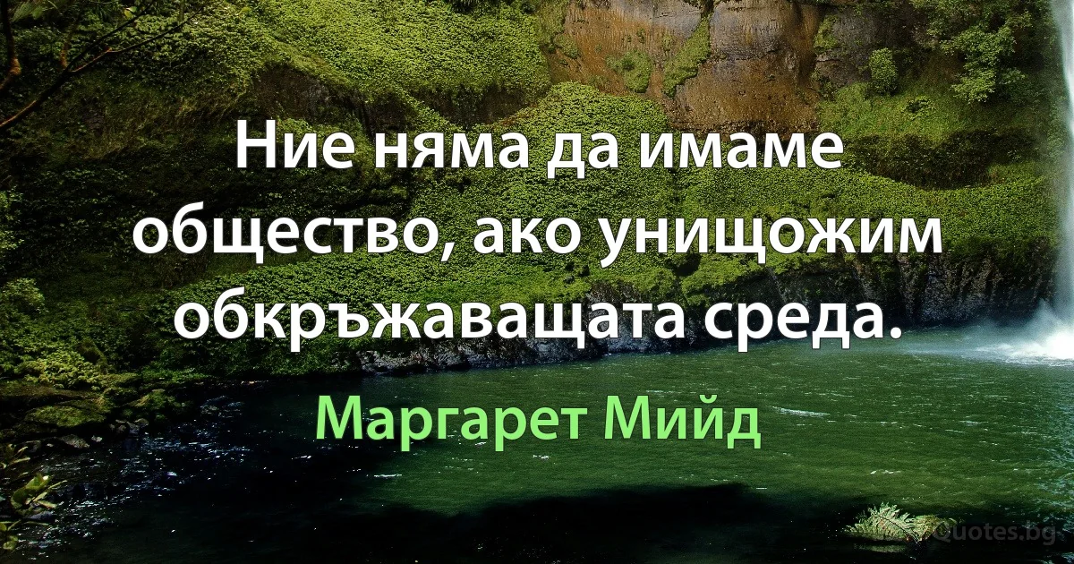 Ние няма да имаме общество, ако унищожим обкръжаващата среда. (Маргарет Мийд)