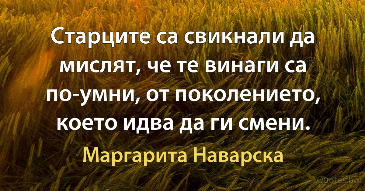 Старците са свикнали да мислят, че те винаги са по-умни, от поколението, което идва да ги смени. (Маргарита Наварска)