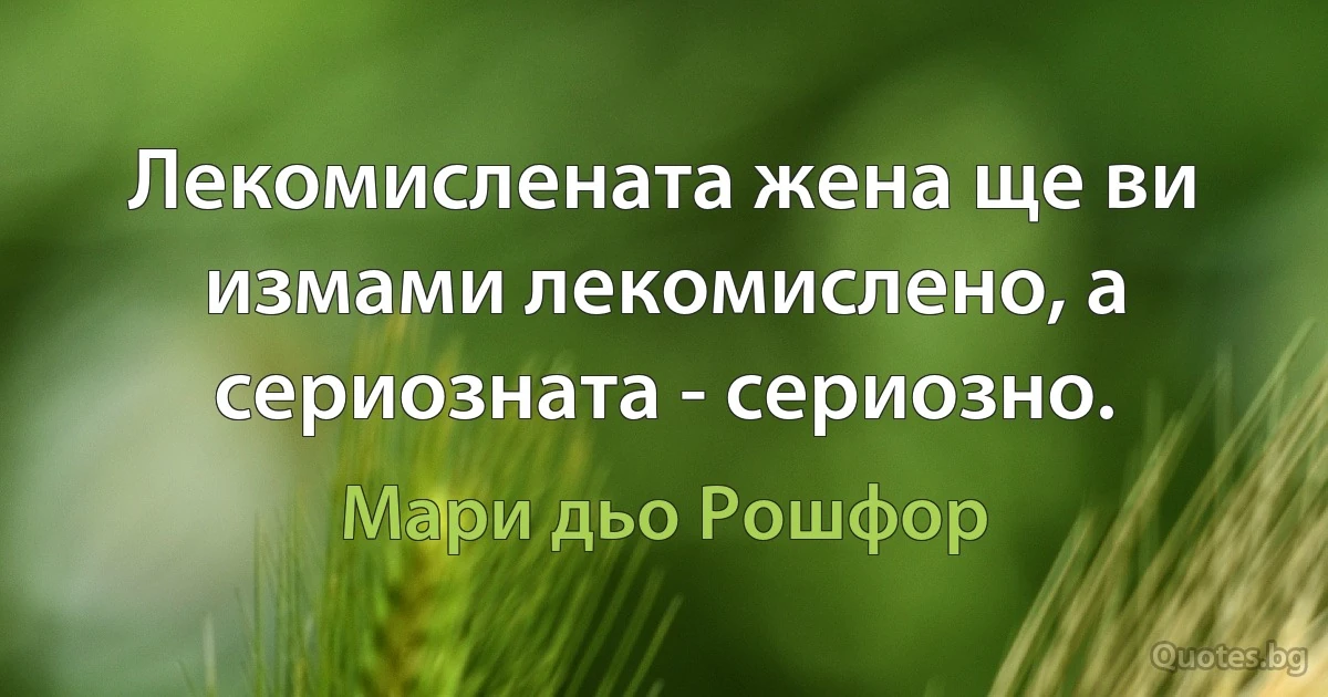 Лекомислената жена ще ви измами лекомислено, а сериозната - сериозно. (Мари дьо Рошфор)