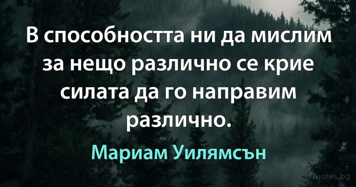 В способността ни да мислим за нещо различно се крие силата да го направим различно. (Мариам Уилямсън)