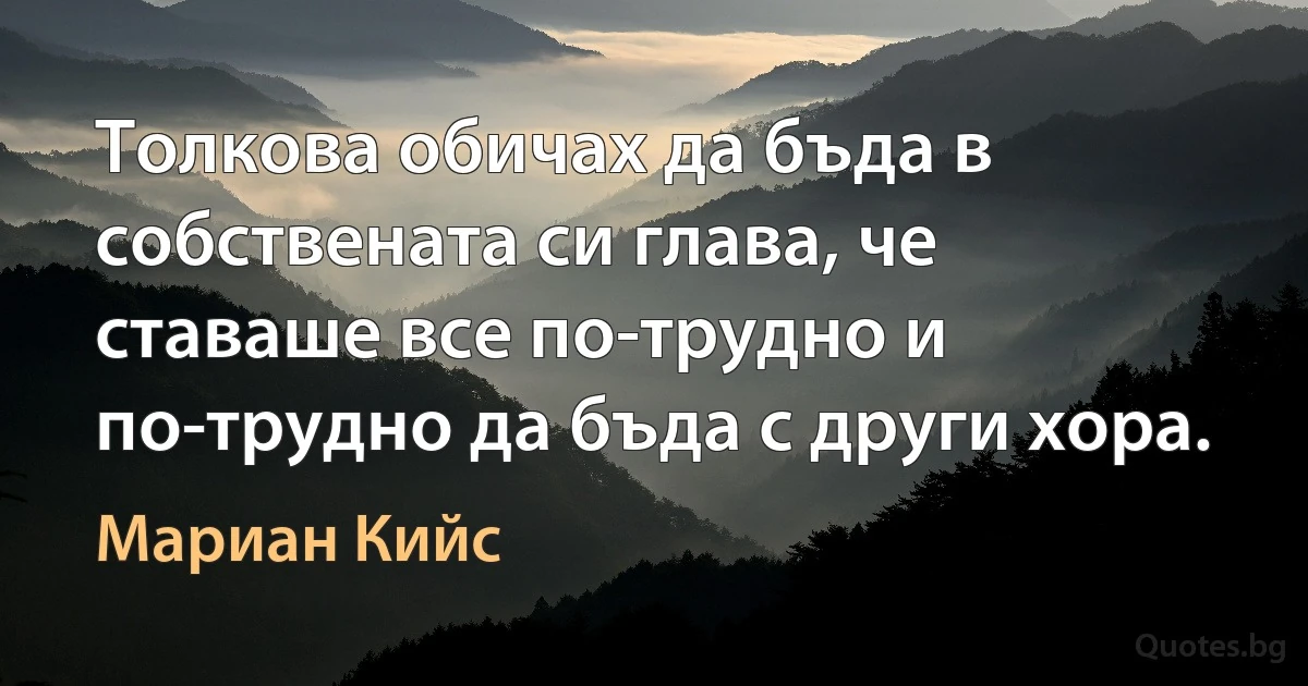 Толкова обичах да бъда в собствената си глава, че ставаше все по-трудно и по-трудно да бъда с други хора. (Мариан Кийс)