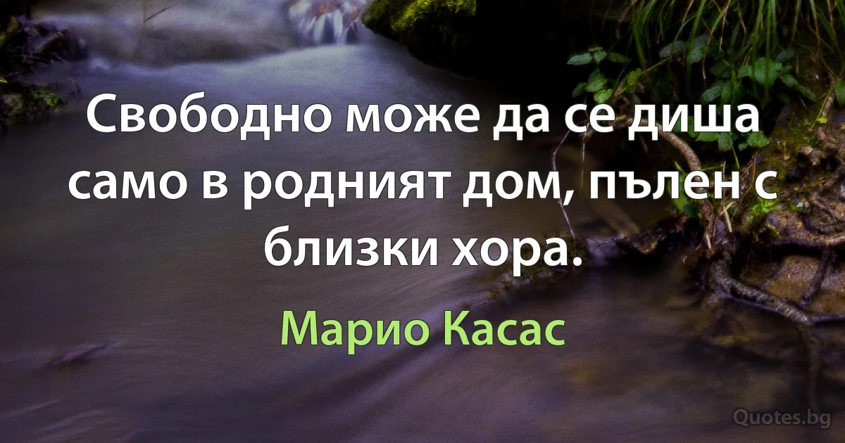 Свободно може да се диша само в родният дом, пълен с близки хора. (Марио Касас)