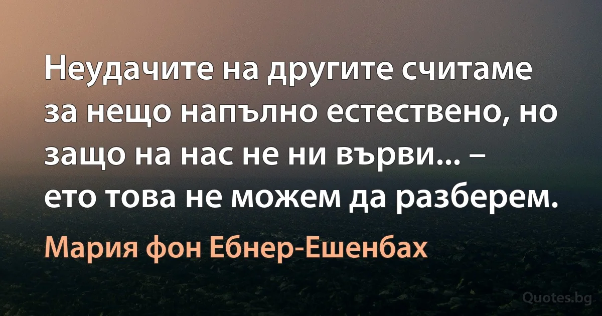 Неудачите на другите считаме за нещо напълно естествено, но защо на нас не ни върви... – ето това не можем да разберем. (Мария фон Ебнер-Ешенбах)