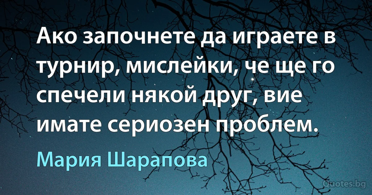 Ако започнете да играете в турнир, мислейки, че ще го спечели някой друг, вие имате сериозен проблем. (Мария Шарапова)